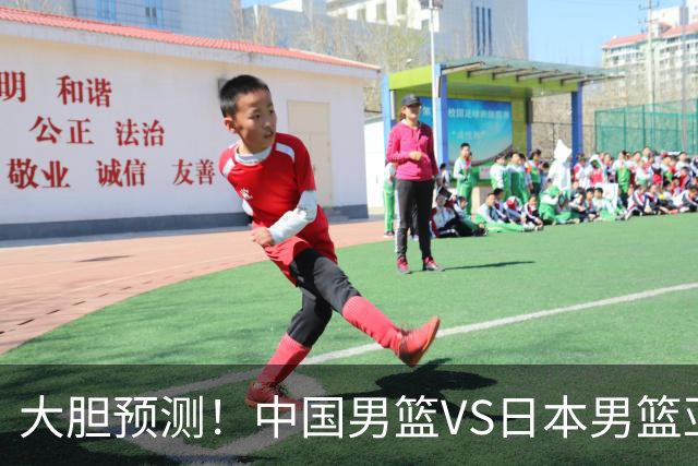 大胆预测！中国男篮VS日本男篮亚运会，中国男篮大胜，原因有4点